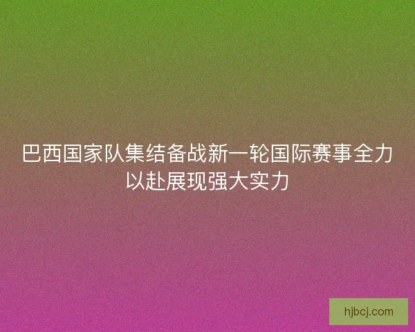 巴西国家队集结备战新一轮国际赛事全力以赴展现强大实力