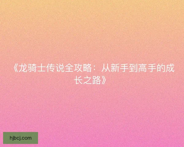 《龙骑士传说全攻略：从新手到高手的成长之路》