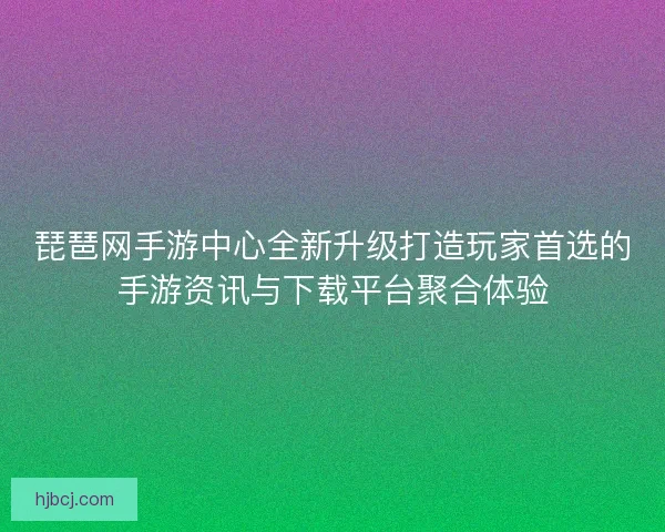 琵琶网手游中心全新升级打造玩家首选的手游资讯与下载平台聚合体验