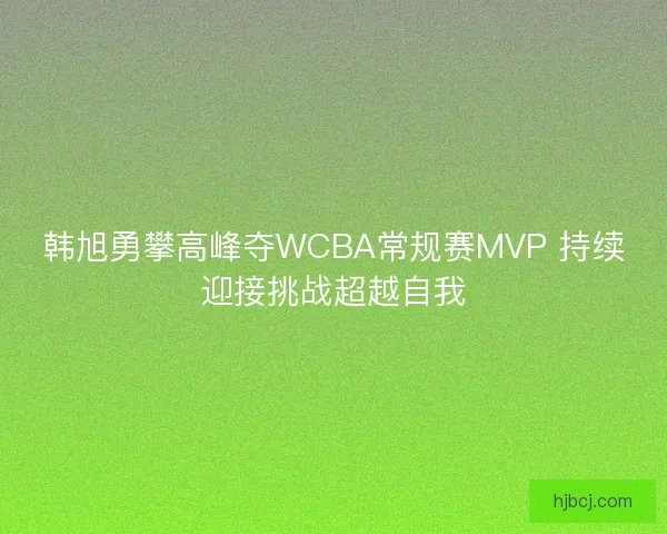 韩旭勇攀高峰夺WCBA常规赛MVP 持续迎接挑战超越自我