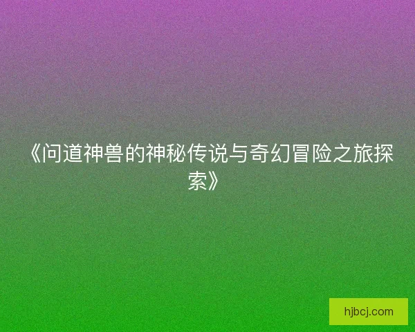 《问道神兽的神秘传说与奇幻冒险之旅探索》