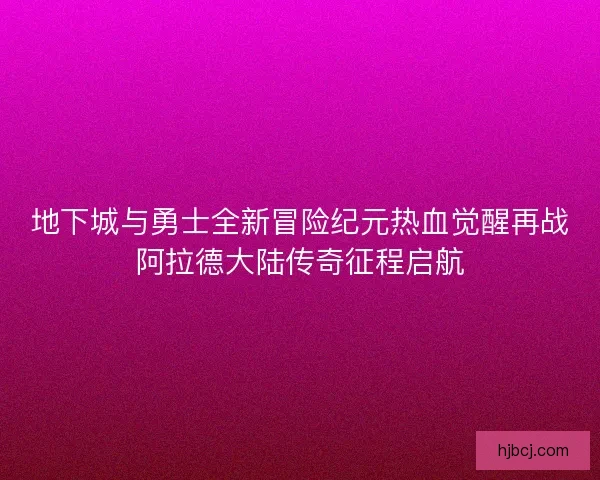 地下城与勇士全新冒险纪元热血觉醒再战阿拉德大陆传奇征程启航
