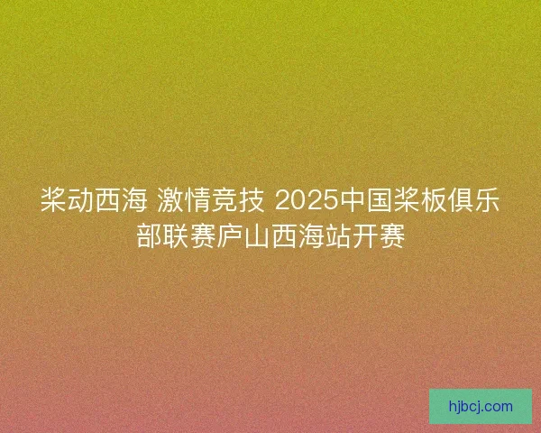 桨动西海 激情竞技 2025中国桨板俱乐部联赛庐山西海站开赛