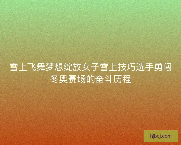 雪上飞舞梦想绽放女子雪上技巧选手勇闯冬奥赛场的奋斗历程