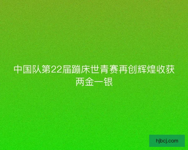 中国队第22届蹦床世青赛再创辉煌收获两金一银
