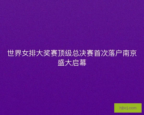 世界女排大奖赛顶级总决赛首次落户南京盛大启幕