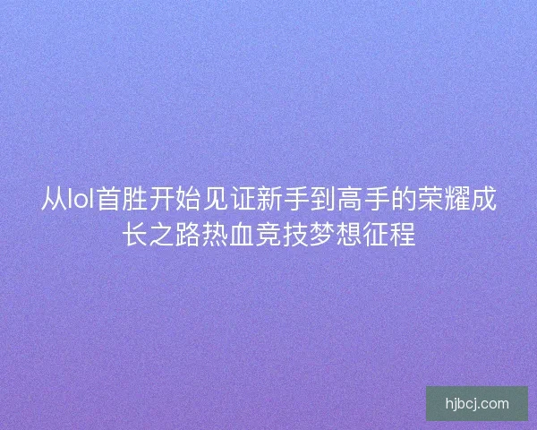 从lol首胜开始见证新手到高手的荣耀成长之路热血竞技梦想征程