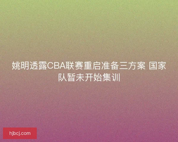 姚明透露CBA联赛重启准备三方案 国家队暂未开始集训