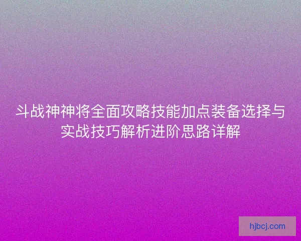 斗战神神将全面攻略技能加点装备选择与实战技巧解析进阶思路详解