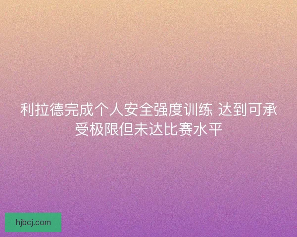 利拉德完成个人安全强度训练 达到可承受极限但未达比赛水平