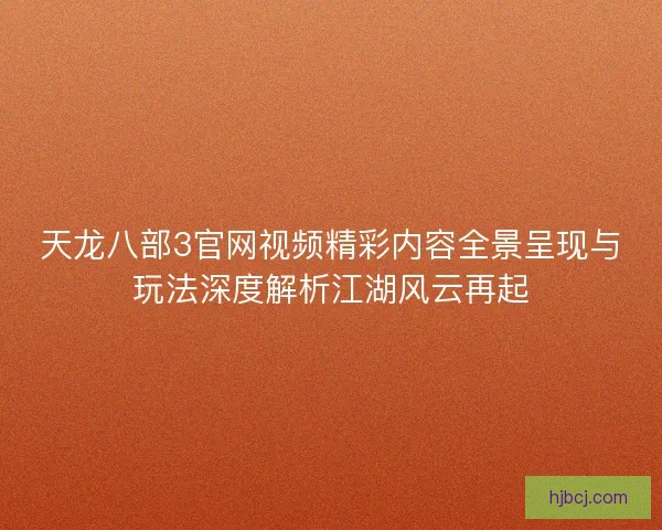 天龙八部3官网视频精彩内容全景呈现与玩法深度解析江湖风云再起