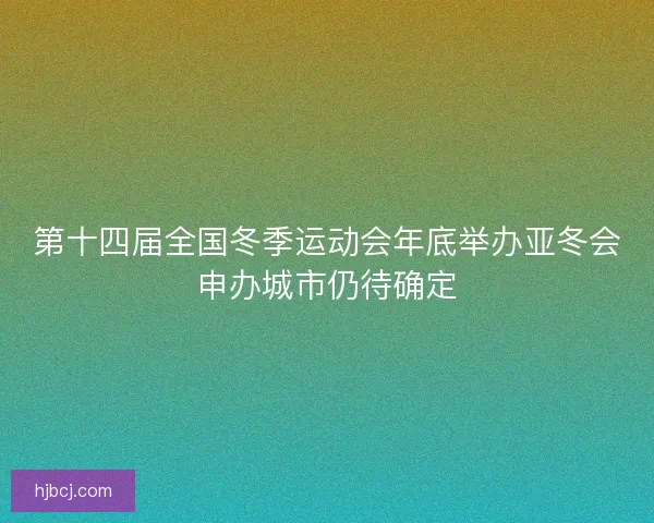 第十四届全国冬季运动会年底举办亚冬会申办城市仍待确定